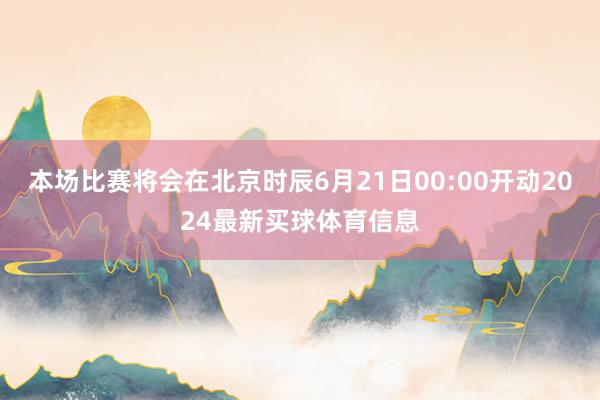 本场比赛将会在北京时辰6月21日00:00开动2024最新买球体育信息