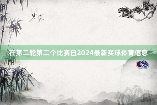 在第二轮第二个比赛日2024最新买球体育信息