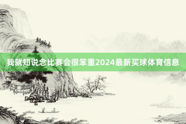 我就知说念比赛会很笨重2024最新买球体育信息