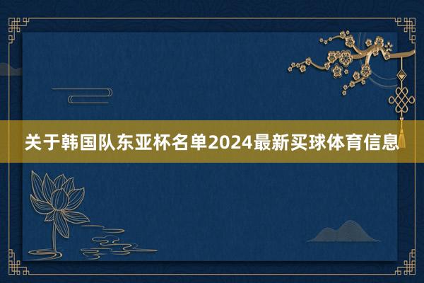 关于韩国队东亚杯名单2024最新买球体育信息