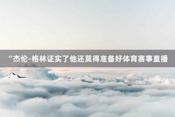 “杰伦-格林证实了他还莫得准备好体育赛事直播