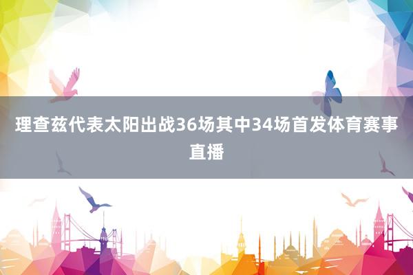 理查兹代表太阳出战36场其中34场首发体育赛事直播
