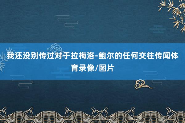 我还没别传过对于拉梅洛-鲍尔的任何交往传闻体育录像/图片