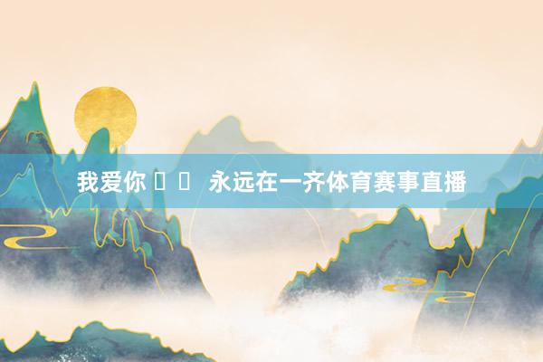 我爱你 ❤️ 永远在一齐体育赛事直播
