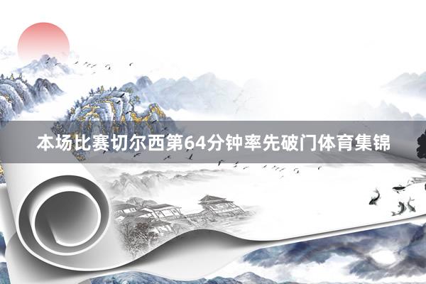 本场比赛切尔西第64分钟率先破门体育集锦