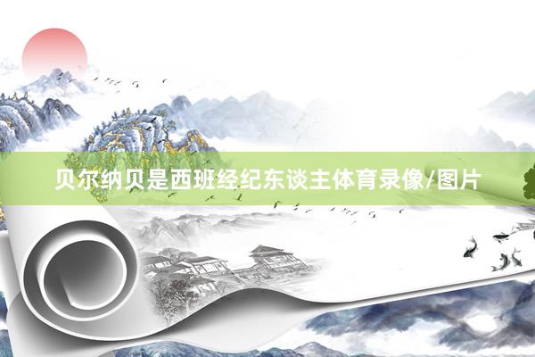 贝尔纳贝是西班经纪东谈主体育录像/图片