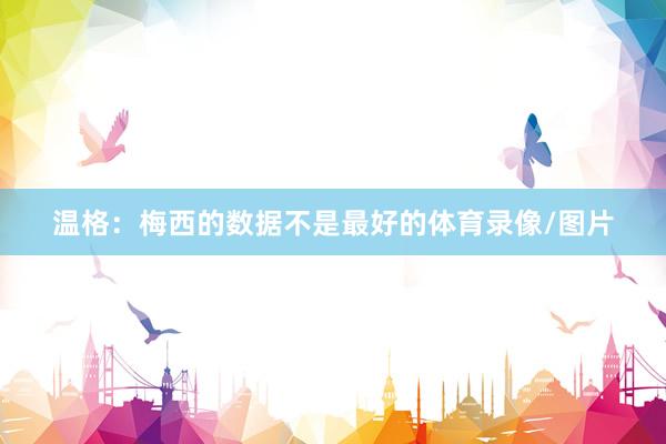 温格:梅西的数据不是最好的体育录像/图片