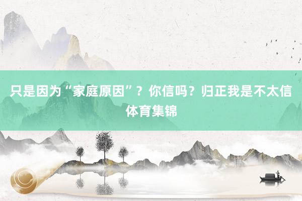 只是因为“家庭原因”?你信吗?归正我是不太信体育集锦