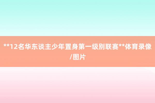 **12名华东谈主少年置身第一级别联赛**体育录像/图片