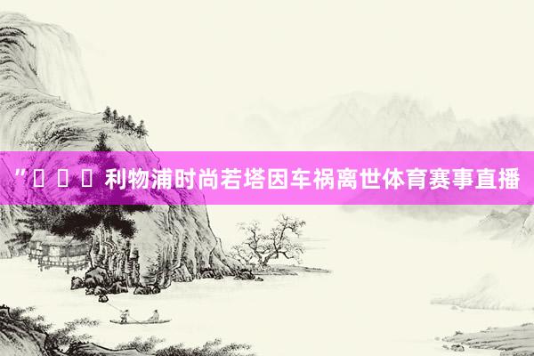 ”			利物浦时尚若塔因车祸离世体育赛事直播