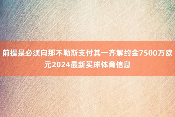 前提是必须向那不勒斯支付其一齐解约金7500万欧元2024最新买球体育信息
