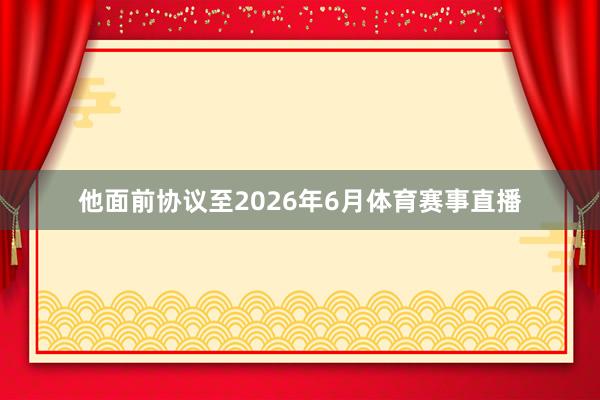 他面前协议至2026年6月体育赛事直播