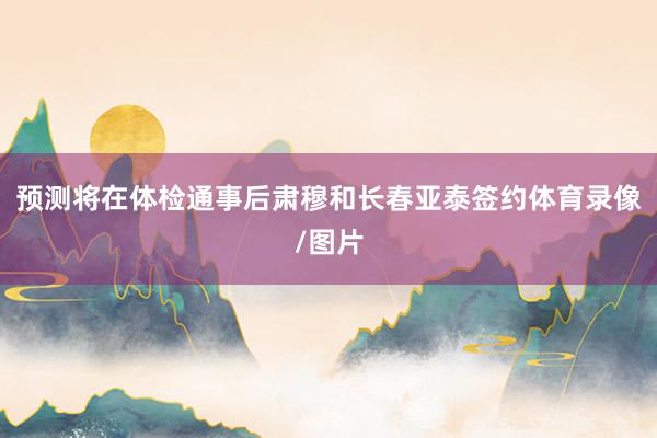 预测将在体检通事后肃穆和长春亚泰签约体育录像/图片