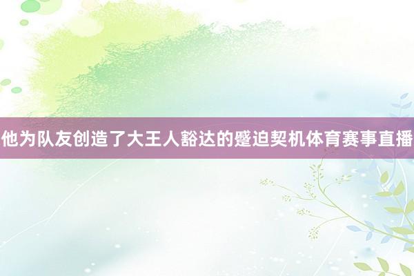 他为队友创造了大王人豁达的蹙迫契机体育赛事直播