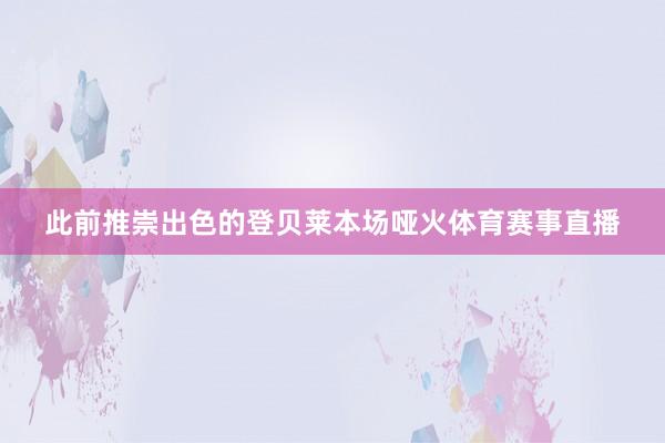 此前推崇出色的登贝莱本场哑火体育赛事直播