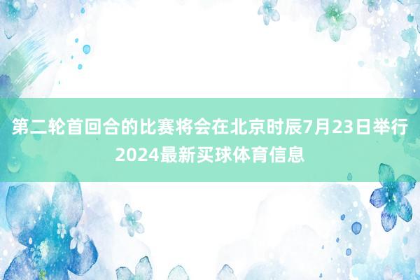 第二轮首回合的比赛将会在北京时辰7月23日举行2024最新买球体育信息