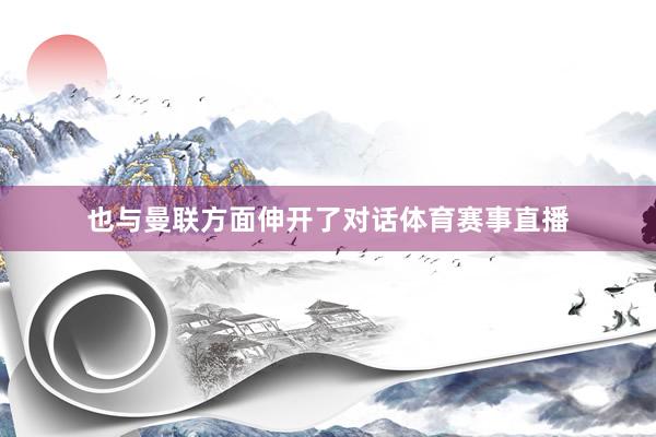 也与曼联方面伸开了对话体育赛事直播