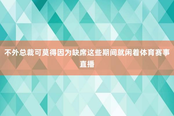 不外总裁可莫得因为缺席这些期间就闲着体育赛事直播