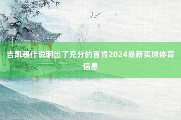 吉凯赖什说明出了充分的首肯2024最新买球体育信息