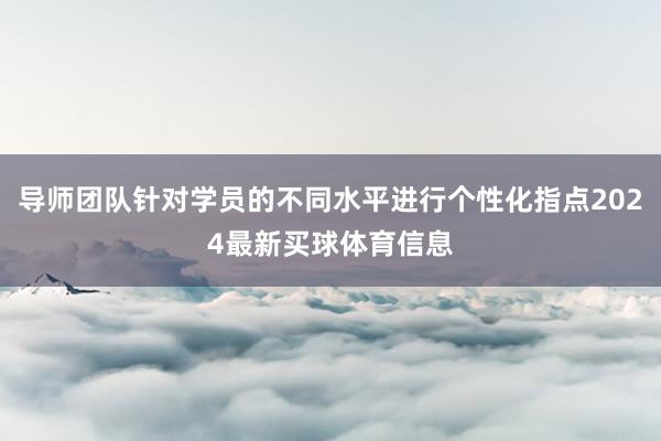 导师团队针对学员的不同水平进行个性化指点2024最新买球体育信息