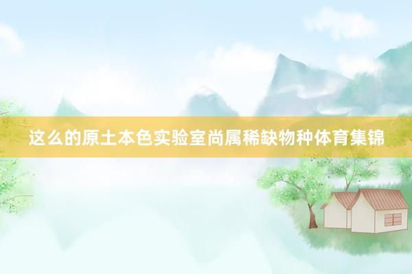这么的原土本色实验室尚属稀缺物种体育集锦