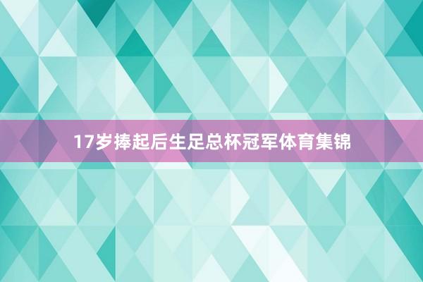 17岁捧起后生足总杯冠军体育集锦