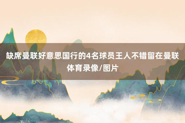 缺席曼联好意思国行的4名球员王人不错留在曼联体育录像/图片