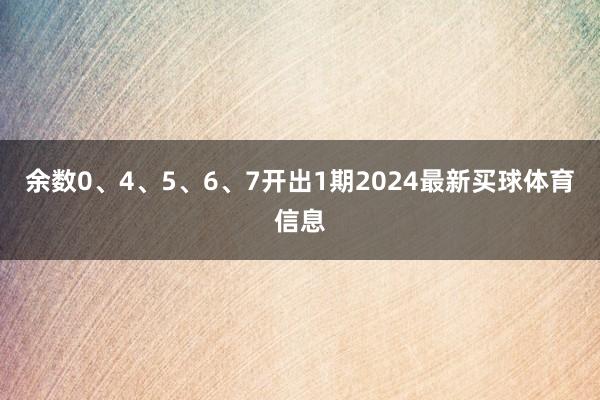 余数0、4、5、6、7开出1期2024最新买球体育信息