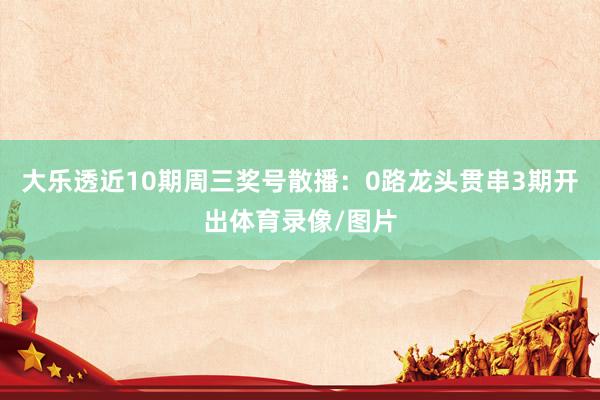 大乐透近10期周三奖号散播：0路龙头贯串3期开出体育录像/图片