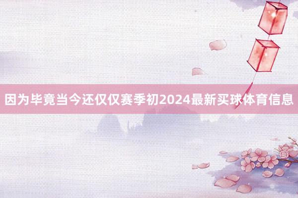 因为毕竟当今还仅仅赛季初2024最新买球体育信息