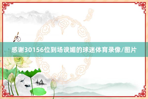 感谢30156位到场谀媚的球迷体育录像/图片