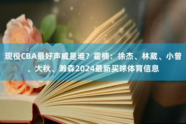 现役CBA最好声威是谁？霍楠：徐杰、林葳、小曾、大秋、瀚森2024最新买球体育信息