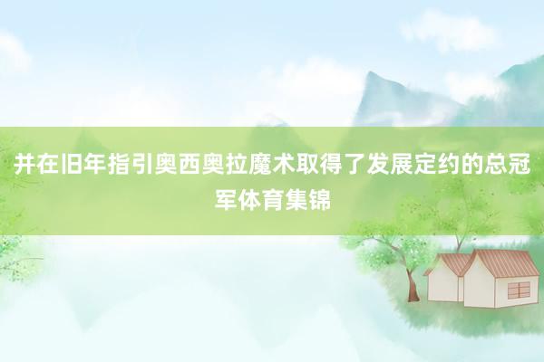 并在旧年指引奥西奥拉魔术取得了发展定约的总冠军体育集锦