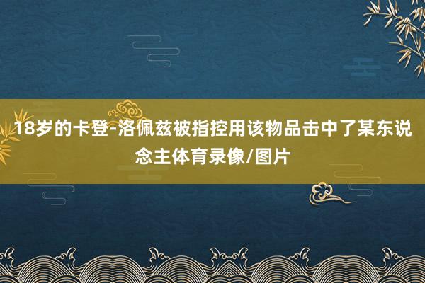 18岁的卡登-洛佩兹被指控用该物品击中了某东说念主体育录像/图片