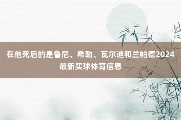在他死后的是鲁尼、希勒、瓦尔迪和兰帕德2024最新买球体育信息