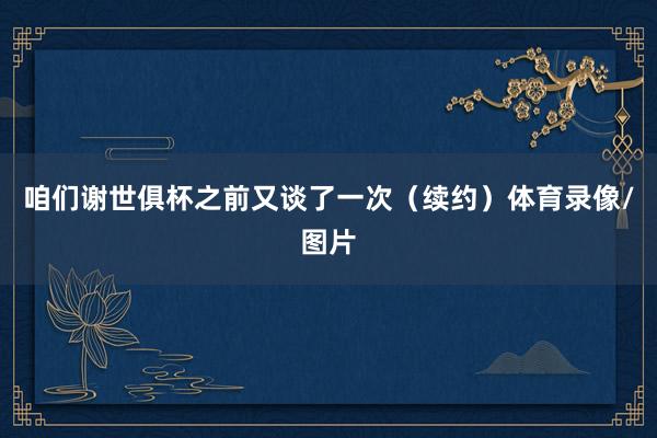 咱们谢世俱杯之前又谈了一次（续约）体育录像/图片